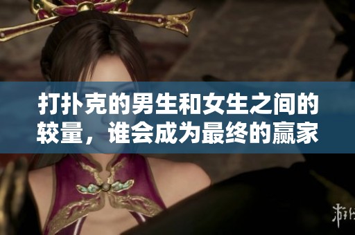 打扑克的男生和女生之间的较量，谁会成为最终的赢家呢
