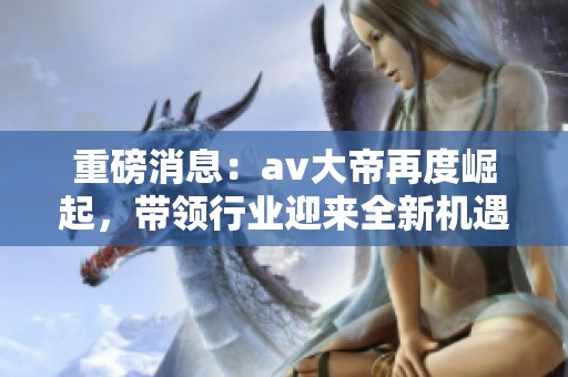 重磅消息：**大帝再度崛起，带领行业迎来全新机遇！