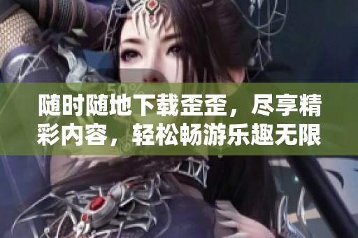 随时随地下载歪歪，尽享精彩内容，轻松畅游乐趣无限