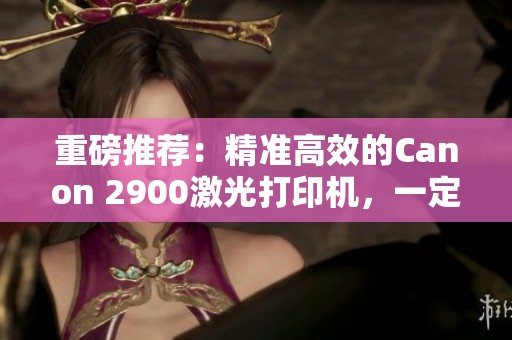 重磅推荐：精准高效的Canon 2900激光打印机，一定能满足你的需求！