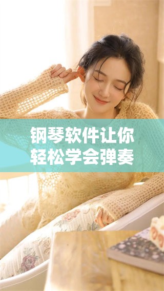 钢琴软件让你轻松学会弹奏，尽享音乐世界的乐趣与魅力