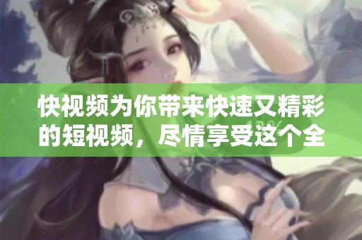 快视频为你带来快速又精彩的短视频，尽情享受这个全新体验吧