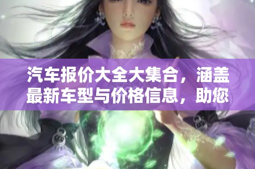 汽车报价大全大集合，涵盖最新车型与价格信息，助您轻松购车。