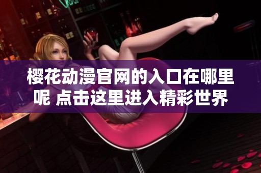 樱花动漫官网的入口在哪里呢 点击这里进入精彩世界