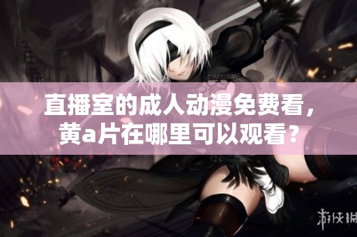 直播室的**动漫免费看，黄**在哪里可以观看？