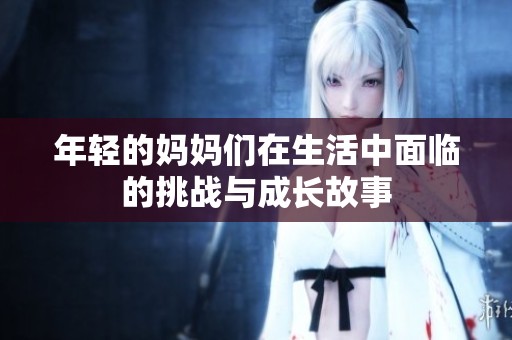 年轻的妈妈们在生活中面临的挑战与成长故事