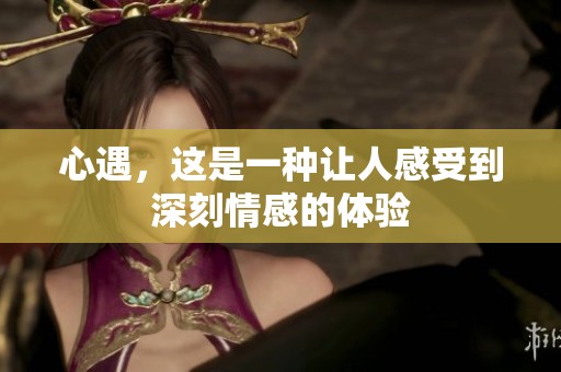 心遇，这是一种让人感受到深刻情感的体验