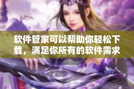 软件管家可以帮助你轻松下载，满足你所有的软件需求与体验。