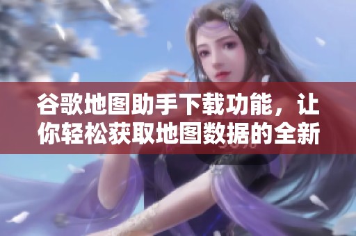 谷歌地图助手下载功能，让你轻松获取地图数据的全新体验