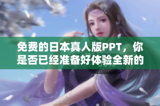 免费的日本真人版PPT，你是否已经准备好体验全新的内容了呢？