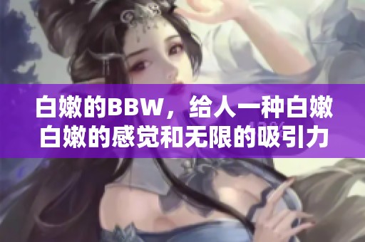 白嫩的BBW，给人一种白嫩白嫩的感觉和无限的吸引力！