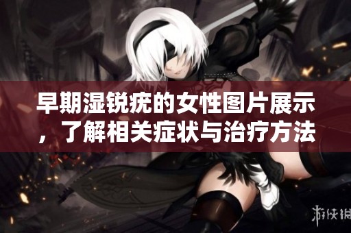 早期湿锐疣的女性图片展示，了解相关症状与治疗方法的必要性