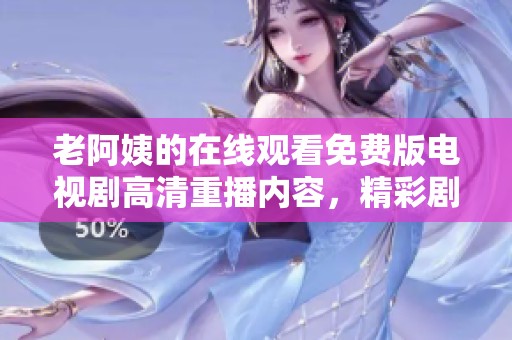 老阿姨的在线观看免费版电视剧高清重播内容，精彩剧情不容错过！