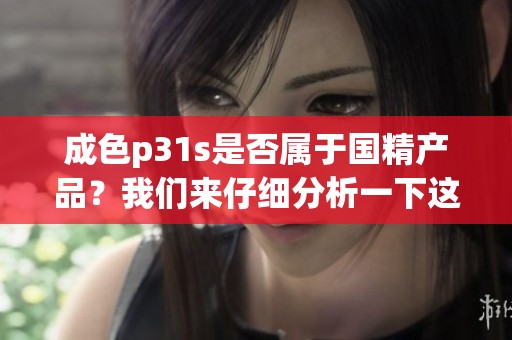 成色p31s是否属于国精产品？我们来仔细分析一下这个问题。