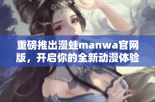 重磅推出漫蛙manwa官网版，开启你的全新动漫体验之旅