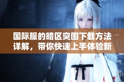 国际服的暗区突围下载方法详解，带你快速上手体验新游戏！