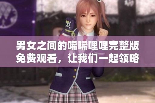 男女之间的唏唏哩哩完整版免费观看，让我们一起领略这段独特的故事吧