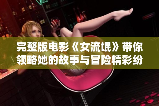 完整版电影《女流氓》带你领略她的故事与冒险精彩纷呈。