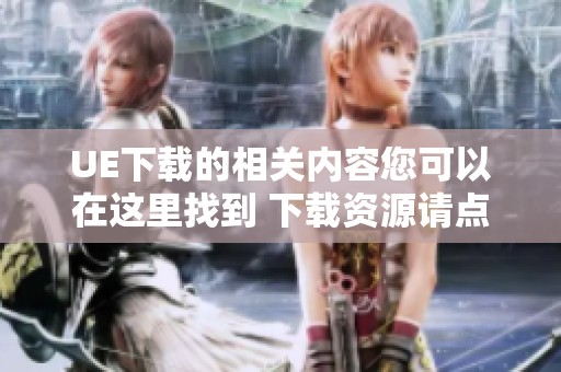 UE下载的相关内容您可以在这里找到 下载资源请点击链接获取最新的UE版本