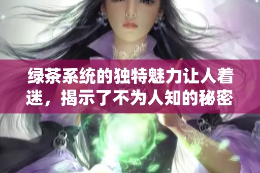 绿茶系统的独特魅力让人着迷，揭示了不为人知的秘密与奥秘