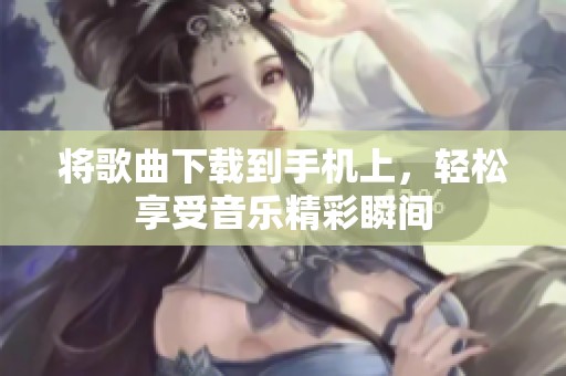 将歌曲下载到手机上，轻松享受音乐精彩瞬间
