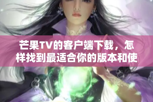 芒果TV的客户端下载，怎样找到最适合你的版本和使用方式呢