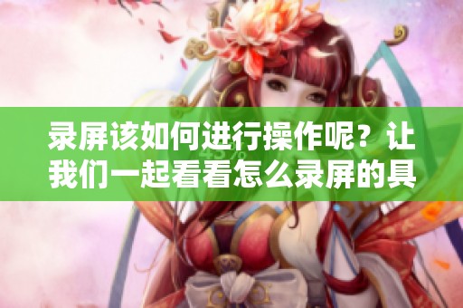 录屏该如何进行操作呢？让我们一起看看怎么录屏的具体步骤吧！