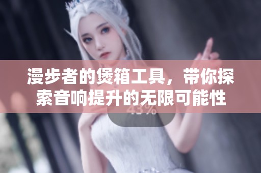漫步者的煲箱工具，带你探索音响提升的无限可能性