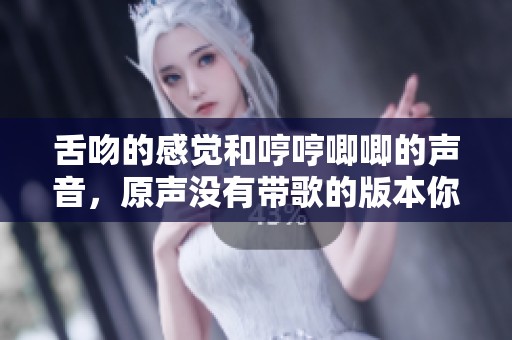 舌吻的感觉和哼哼唧唧的声音，原声没有带歌的版本你听过吗