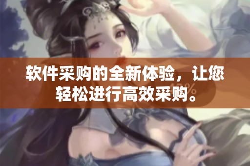 软件采购的全新体验，让您轻松进行高效采购。