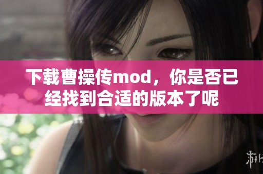 下载曹操传mod，你是否已经找到合适的版本了呢