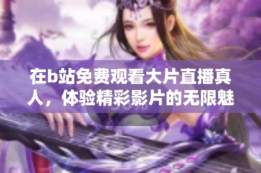 在b站免费观看大片直播真人，体验精彩影片的无限魅力