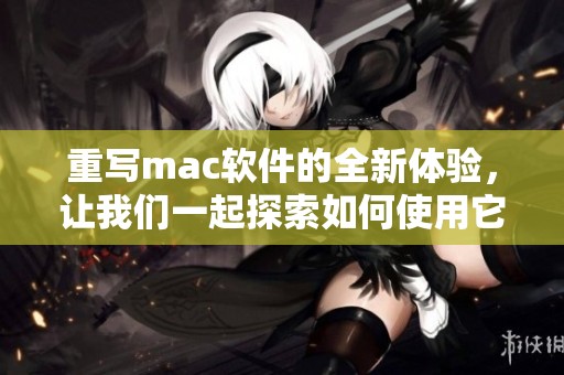 重写mac软件的全新体验，让我们一起探索如何使用它提升工作效率