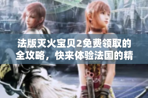 法版灭火宝贝2免费领取的全攻略，快来体验法国的精彩冒险活动！