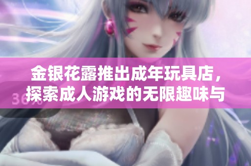 金银花露推出成年玩具店，探索**游戏的无限趣味与创意