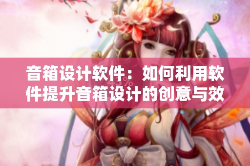 音箱设计软件：如何利用软件提升音箱设计的创意与效果