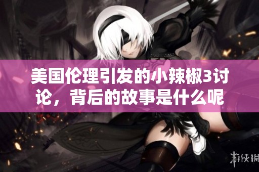 美国伦理引发的小辣椒3讨论，背后的故事是什么呢
