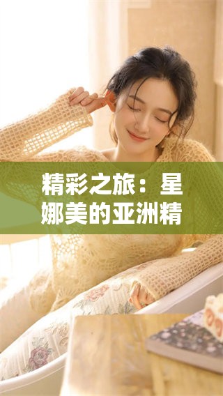 精彩之旅：星娜美的亚洲精品**视频在线观看，**不见的绝美体验再现！