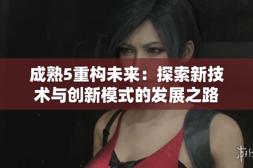 成熟5重构未来：探索新技术与创新模式的发展之路