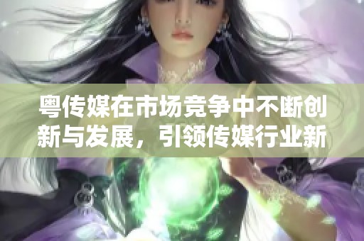 粤传媒在市场竞争中不断创新与发展，引领传媒行业新潮流