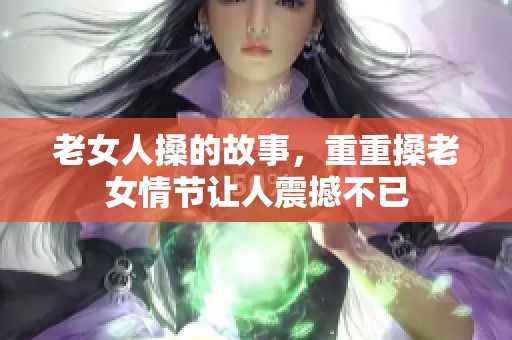 老女人搡的故事，重重搡老女情节让人震撼不已
