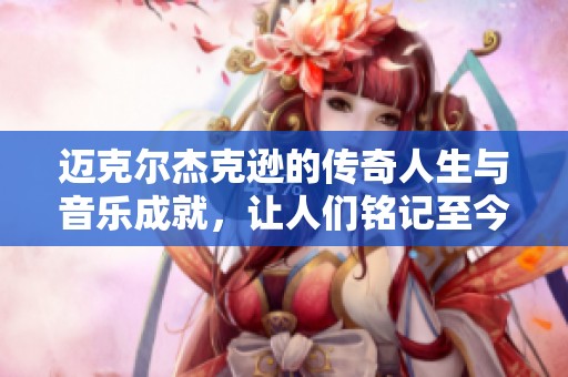 迈克尔杰克逊的传奇人生与音乐成就，让人们铭记至今