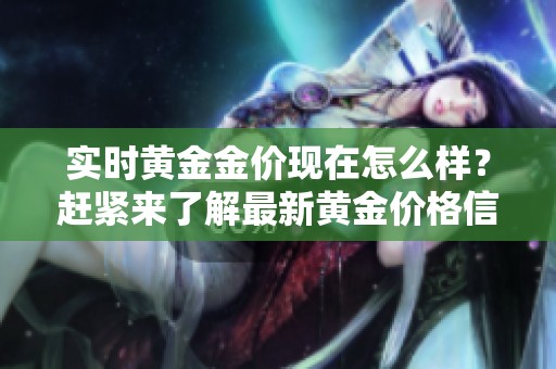 实时黄金金价现在怎么样？赶紧来了解最新黄金价格信息吧