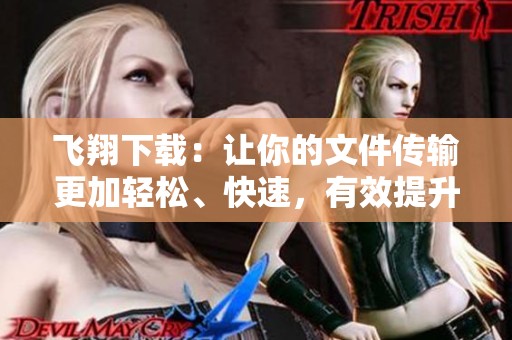 飞翔下载：让你的文件传输更加轻松、快速，有效提升工作效率