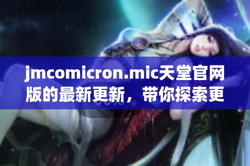 jmcomicron.mic天堂官网版的最新更新，带你探索更多精彩功能与体验