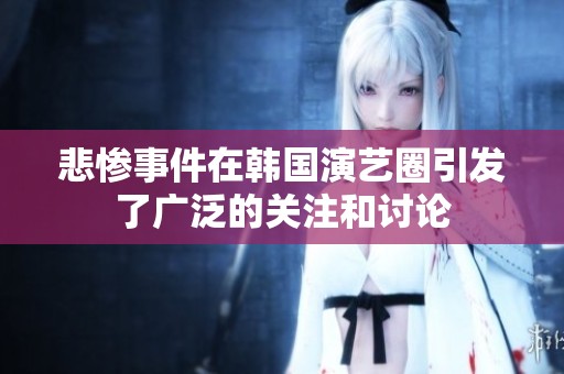 悲惨事件在韩国演艺圈引发了广泛的关注和讨论