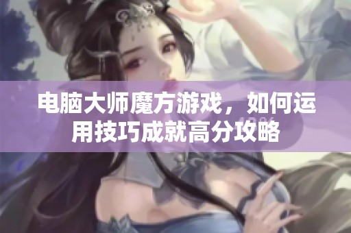 电脑大师魔方游戏，如何运用技巧成就高分攻略