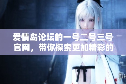 爱情岛论坛的一号二号三号官网，带你探索更加精彩的内容与互动