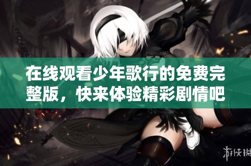 在线观看少年歌行的免费完整版，快来体验精彩剧情吧！