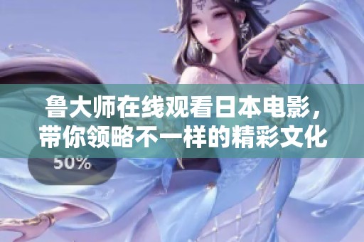 鲁大师在线观看日本电影，带你领略不一样的精彩文化体验